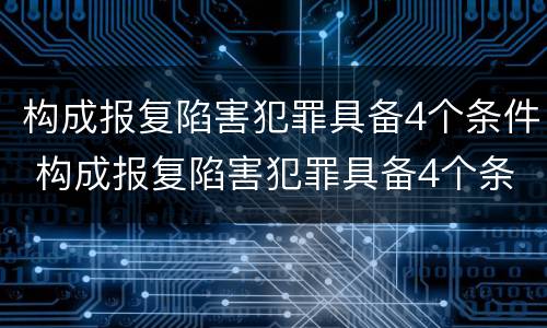 构成报复陷害犯罪具备4个条件 构成报复陷害犯罪具备4个条件是什么