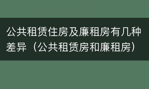 公共租赁住房及廉租房有几种差异（公共租赁房和廉租房）