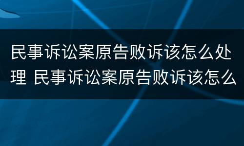 民事诉讼案原告败诉该怎么处理 民事诉讼案原告败诉该怎么处理好