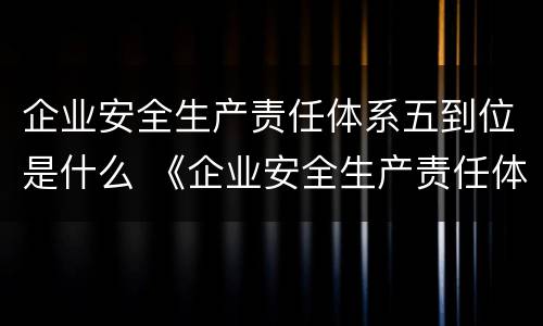 企业安全生产责任体系五到位是什么 《企业安全生产责任体系五落实五到位规定》