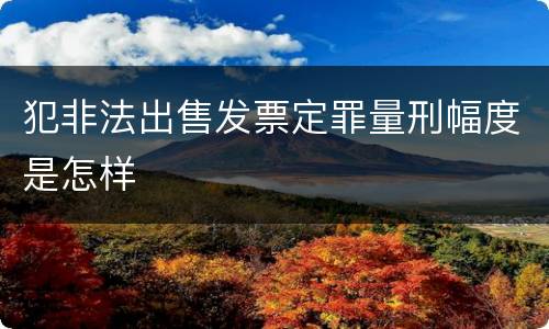 犯非法出售发票定罪量刑幅度是怎样