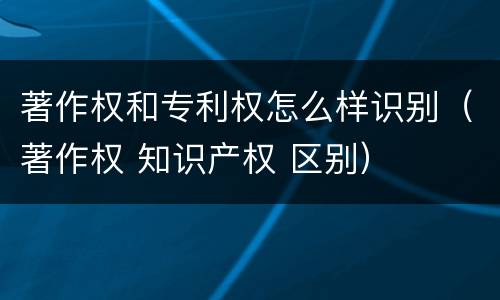 著作权和专利权怎么样识别（著作权 知识产权 区别）