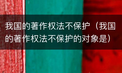 我国的著作权法不保护（我国的著作权法不保护的对象是）