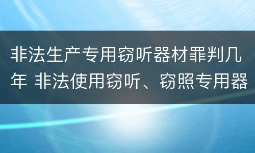 非法生产专用窃听器材罪判几年 非法使用窃听、窃照专用器材罪立案标准