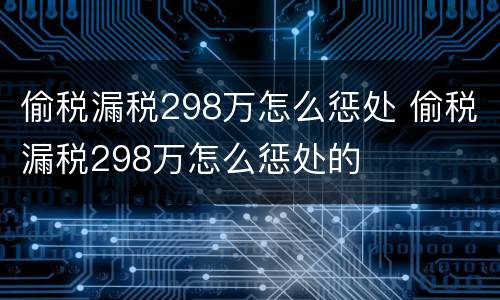 偷税漏税298万怎么惩处 偷税漏税298万怎么惩处的