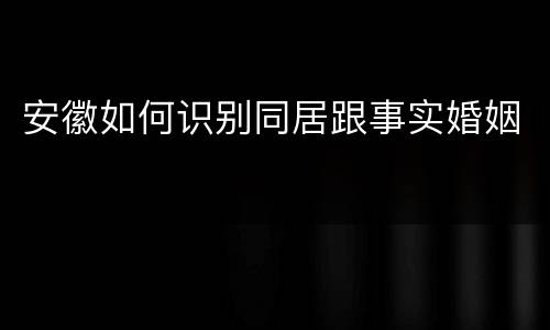 安徽如何识别同居跟事实婚姻