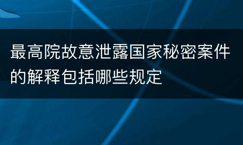 最高院故意泄露国家秘密案件的解释包括哪些规定