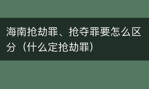 海南抢劫罪、抢夺罪要怎么区分（什么定抢劫罪）