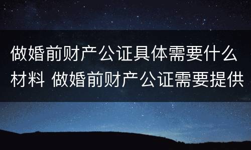 做婚前财产公证具体需要什么材料 做婚前财产公证需要提供什么材料