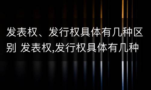 发表权、发行权具体有几种区别 发表权,发行权具体有几种区别和联系