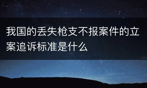 我国的丢失枪支不报案件的立案追诉标准是什么