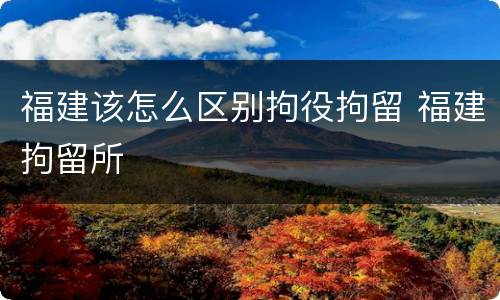 福建该怎么区别拘役拘留 福建拘留所