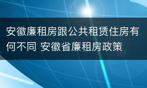 安徽廉租房跟公共租赁住房有何不同 安徽省廉租房政策