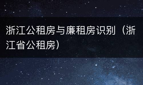 浙江公租房与廉租房识别（浙江省公租房）