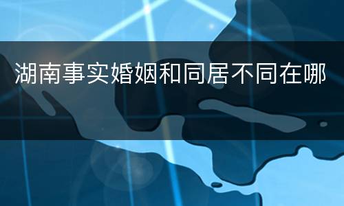 湖南事实婚姻和同居不同在哪