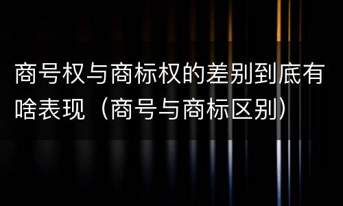 商号权与商标权的差别到底有啥表现（商号与商标区别）