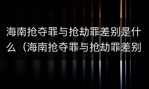 海南抢夺罪与抢劫罪差别是什么（海南抢夺罪与抢劫罪差别是什么呢）
