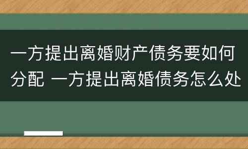 一方提出离婚财产债务要如何分配 一方提出离婚债务怎么处理