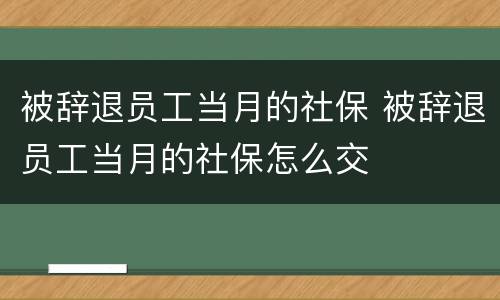 被辞退员工当月的社保 被辞退员工当月的社保怎么交