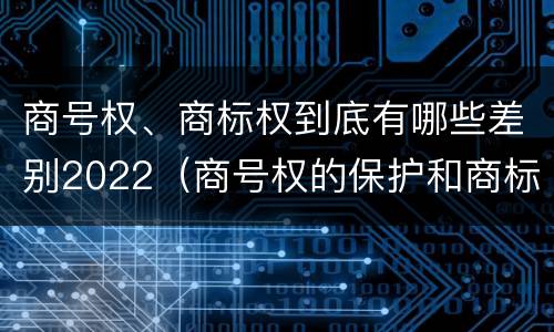 商号权、商标权到底有哪些差别2022（商号权的保护和商标权的保护一样是全国性范围的）