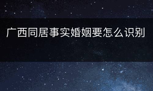 广西同居事实婚姻要怎么识别