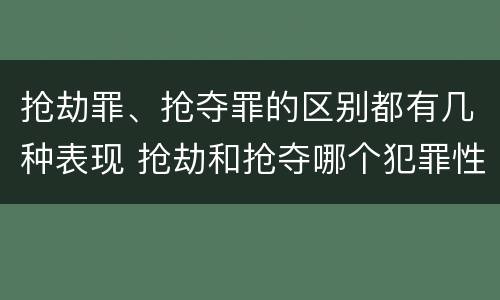 抢劫罪、抢夺罪的区别都有几种表现 抢劫和抢夺哪个犯罪性质严重