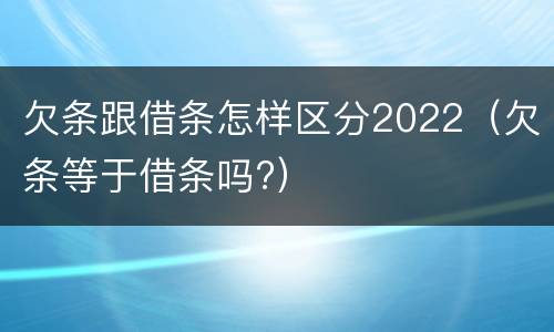 欠条跟借条怎样区分2022（欠条等于借条吗?）