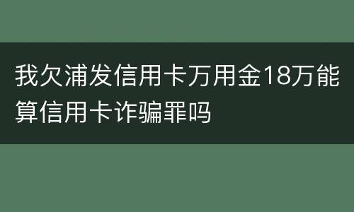 我欠浦发信用卡万用金18万能算信用卡诈骗罪吗