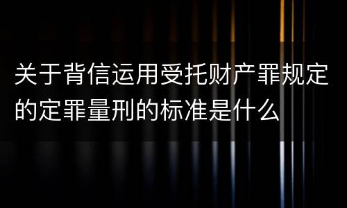 关于背信运用受托财产罪规定的定罪量刑的标准是什么