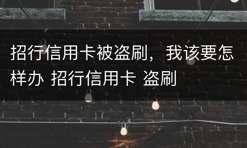 招行信用卡被盗刷，我该要怎样办 招行信用卡 盗刷
