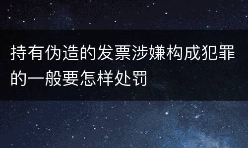 持有伪造的发票涉嫌构成犯罪的一般要怎样处罚
