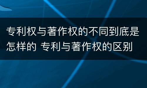 专利权与著作权的不同到底是怎样的 专利与著作权的区别