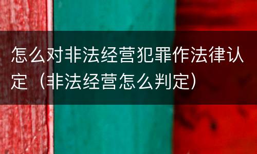 怎么对非法经营犯罪作法律认定（非法经营怎么判定）