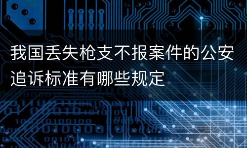 我国丢失枪支不报案件的公安追诉标准有哪些规定