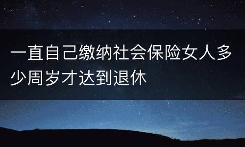 一直自己缴纳社会保险女人多少周岁才达到退休