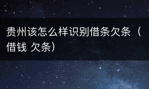 贵州该怎么样识别借条欠条（借钱 欠条）