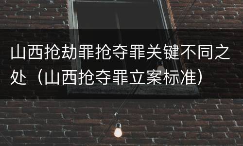 山西抢劫罪抢夺罪关键不同之处（山西抢夺罪立案标准）
