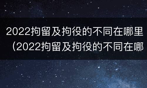 2022拘留及拘役的不同在哪里（2022拘留及拘役的不同在哪里查）