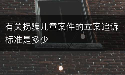有关拐骗儿童案件的立案追诉标准是多少