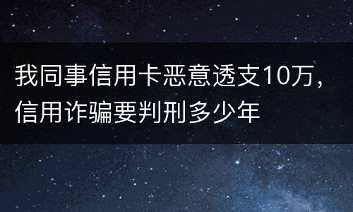 我同事信用卡恶意透支10万，信用诈骗要判刑多少年