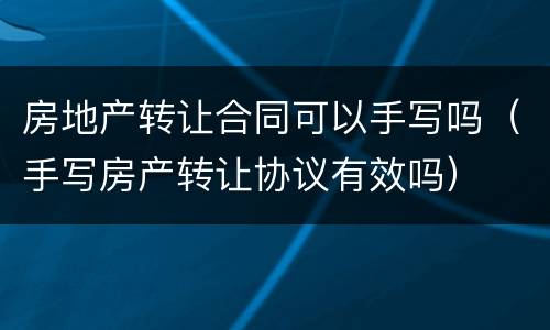 房地产转让合同可以手写吗（手写房产转让协议有效吗）