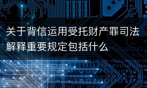 关于背信运用受托财产罪司法解释重要规定包括什么