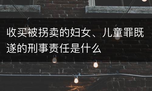 收买被拐卖的妇女、儿童罪既遂的刑事责任是什么