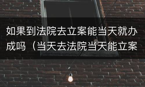 如果到法院去立案能当天就办成吗（当天去法院当天能立案吗）