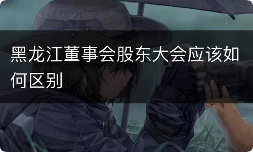 黑龙江董事会股东大会应该如何区别