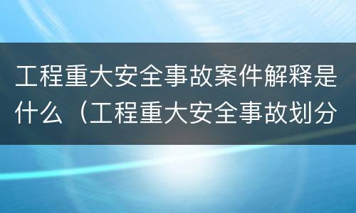 工程重大安全事故案件解释是什么（工程重大安全事故划分）
