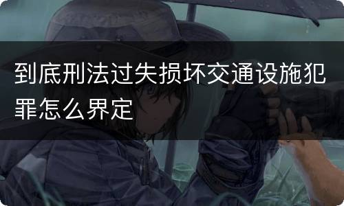 到底刑法过失损坏交通设施犯罪怎么界定