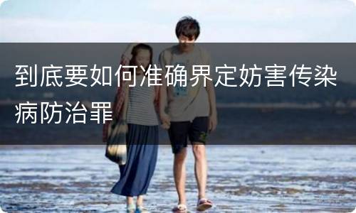 到底要如何准确界定妨害传染病防治罪