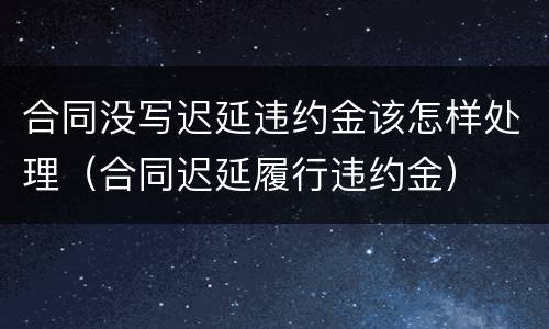 合同没写迟延违约金该怎样处理（合同迟延履行违约金）