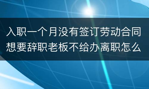 入职一个月没有签订劳动合同想要辞职老板不给办离职怎么办